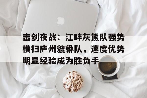 包含击剑夜战：江畔灰熊队强势横扫庐州貔貅队，速度优势明显经验成为胜负手的词条